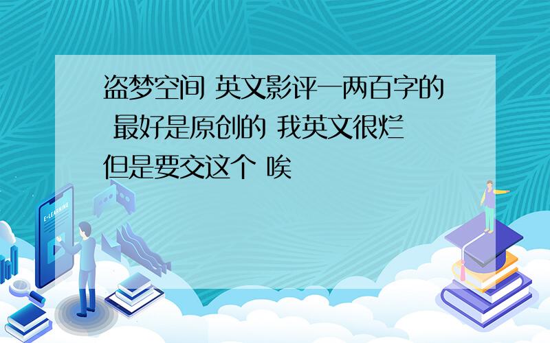 盗梦空间 英文影评一两百字的 最好是原创的 我英文很烂 但是要交这个 唉