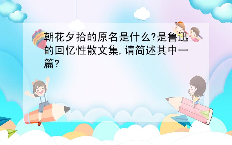 朝花夕拾的原名是什么?是鲁迅的回忆性散文集,请简述其中一篇?