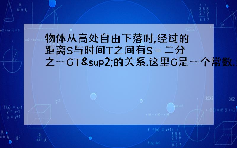 物体从高处自由下落时,经过的距离S与时间T之间有S＝二分之一GT²的关系.这里G是一个常数.当T＝2时,S＝1