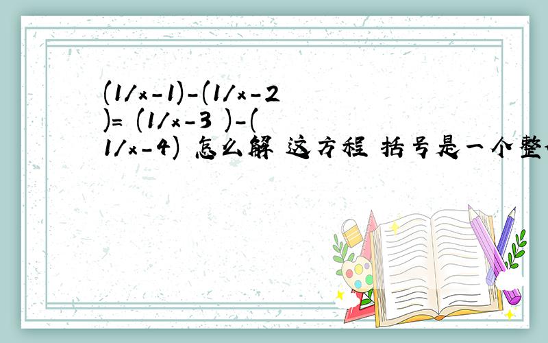 (1/x-1)-(1/x-2)= (1/x-3 )-( 1/x-4) 怎么解 这方程 括号是一个整体 /是除