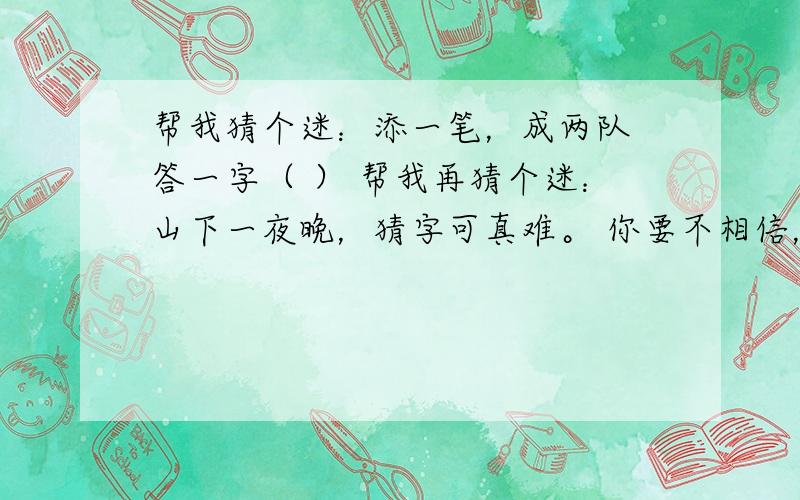 帮我猜个迷：添一笔，成两队 答一字（ ） 帮我再猜个迷：山下一夜晚，猜字可真难。 你要不相信，让你猜一