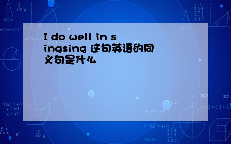 I do well in singsing 这句英语的同义句是什么