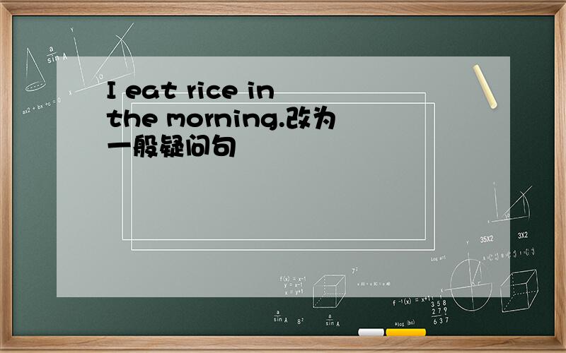 I eat rice in the morning.改为一般疑问句