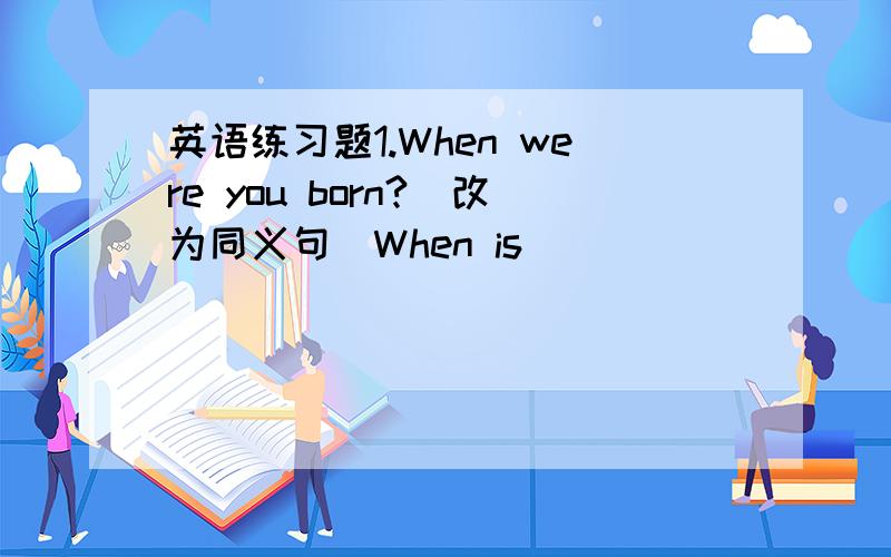 英语练习题1.When were you born?(改为同义句）When is______ _______?2.Tod