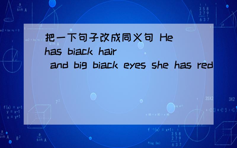 把一下句子改成同义句 He has biack hair and big biack eyes she has red