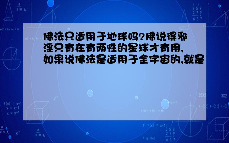 佛法只适用于地球吗?佛说得邪淫只有在有两性的星球才有用,如果说佛法是适用于全宇宙的,就是