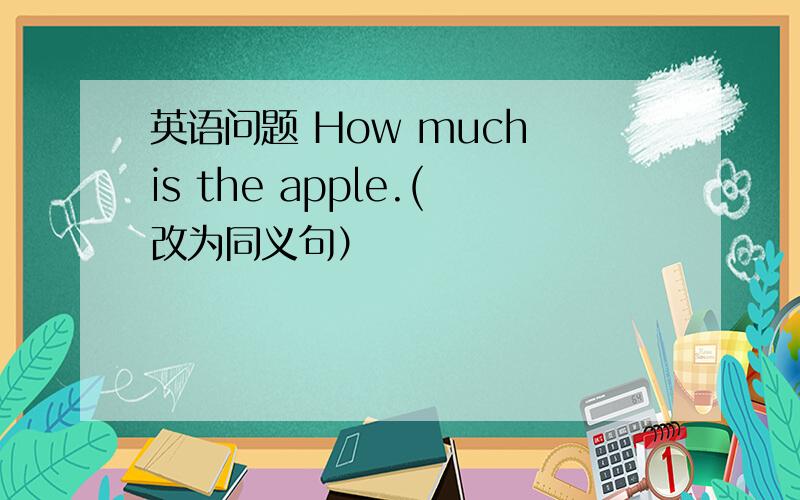 英语问题 How much is the apple.(改为同义句）