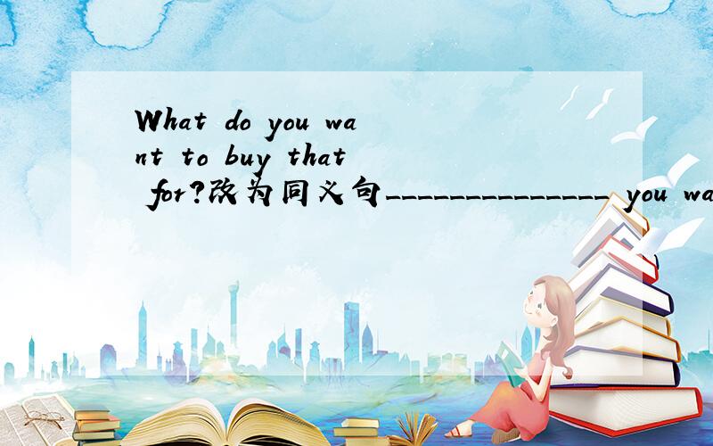 What do you want to buy that for?改为同义句______________ you wan