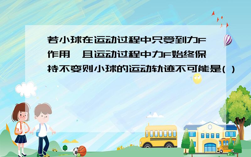 若小球在运动过程中只受到力F作用,且运动过程中力F始终保持不变则小球的运动轨迹不可能是( )