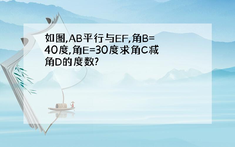 如图,AB平行与EF,角B=40度,角E=30度求角C减角D的度数?