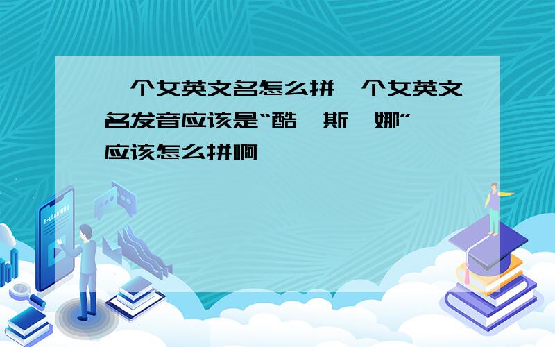 一个女英文名怎么拼一个女英文名发音应该是“酷睿斯汀娜” 应该怎么拼啊