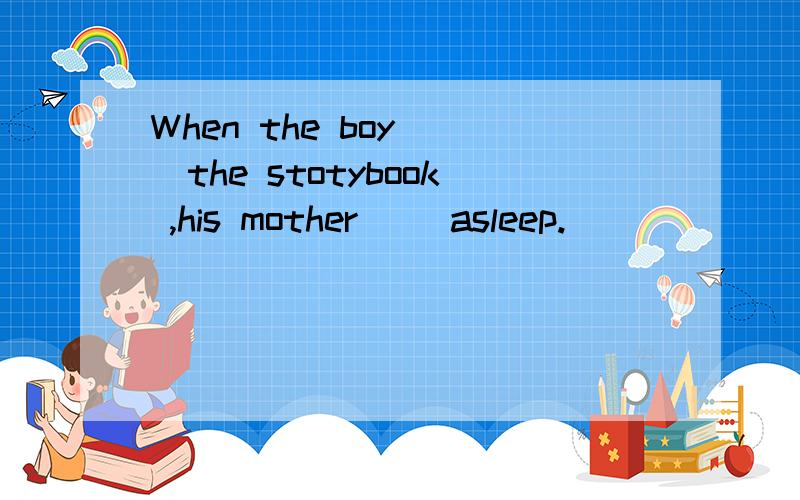 When the boy __the stotybook ,his mother __asleep.