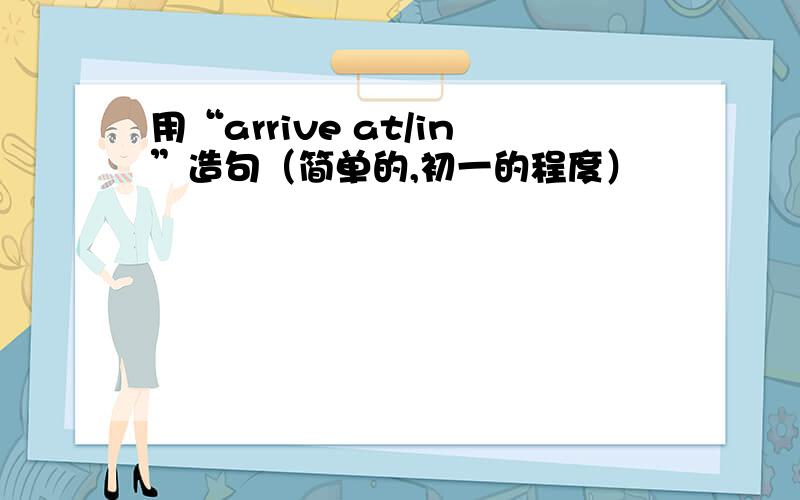 用“arrive at/in”造句（简单的,初一的程度）