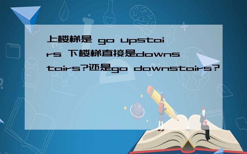 上楼梯是 go upstairs 下楼梯直接是downstairs?还是go downstairs?