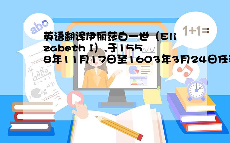 英语翻译伊丽莎白一世（Elizabeth I）,于1558年11月17日至1603年3月24日任英格兰王国和爱尔兰女王,