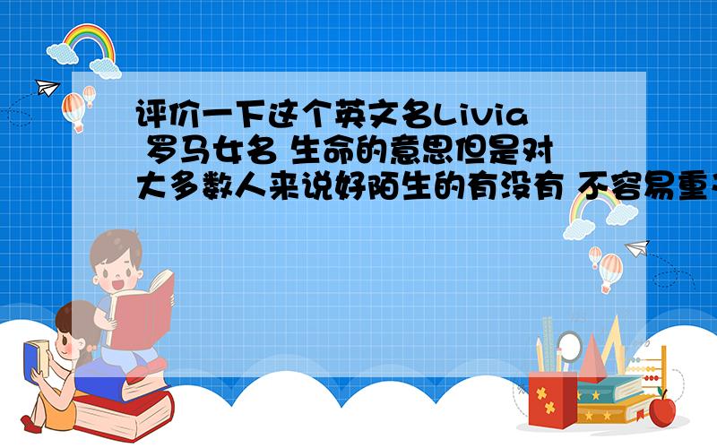 评价一下这个英文名Livia 罗马女名 生命的意思但是对大多数人来说好陌生的有没有 不容易重又好听的女名呢?