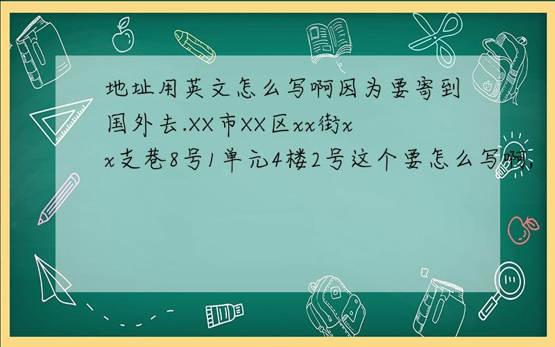 地址用英文怎么写啊因为要寄到国外去.XX市XX区xx街xx支巷8号1单元4楼2号这个要怎么写啊,