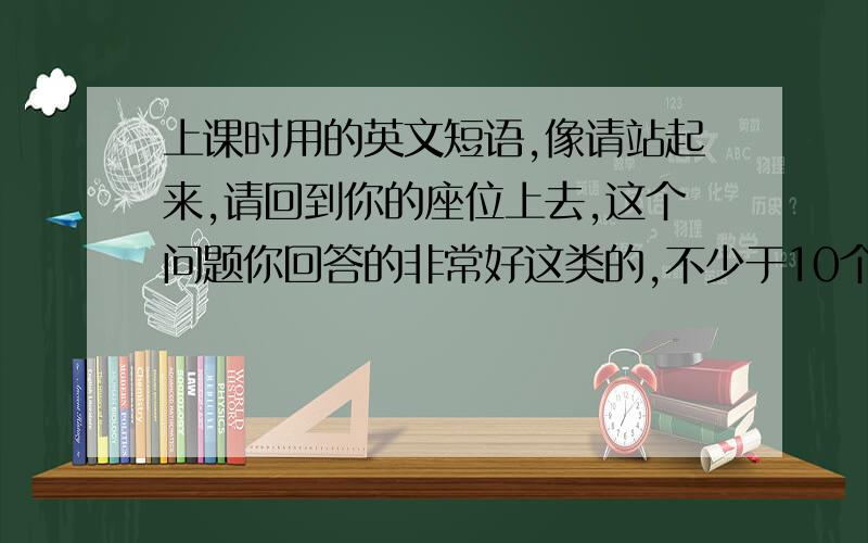 上课时用的英文短语,像请站起来,请回到你的座位上去,这个问题你回答的非常好这类的,不少于10个