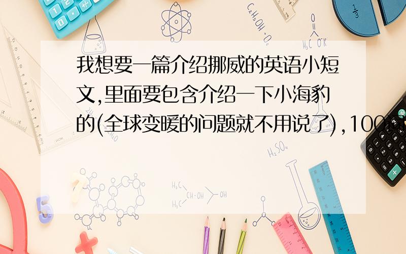 我想要一篇介绍挪威的英语小短文,里面要包含介绍一下小海豹的(全球变暖的问题就不用说了),100词左右就行.超急!要今天之