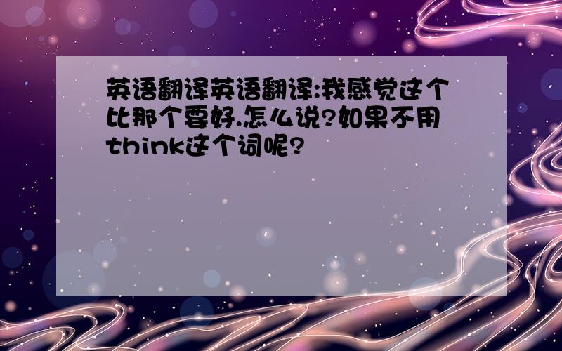 英语翻译英语翻译:我感觉这个比那个要好.怎么说?如果不用think这个词呢?