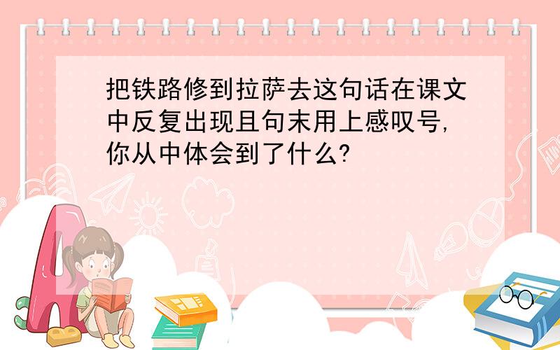 把铁路修到拉萨去这句话在课文中反复出现且句末用上感叹号,你从中体会到了什么?