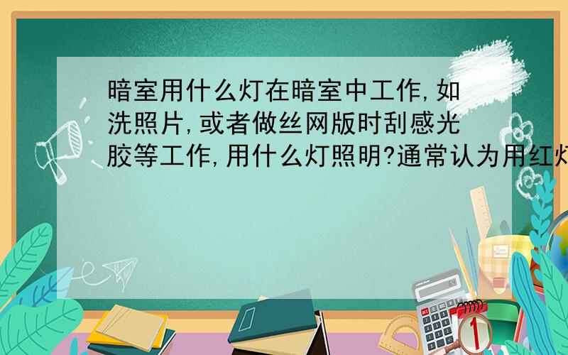 暗室用什么灯在暗室中工作,如洗照片,或者做丝网版时刮感光胶等工作,用什么灯照明?通常认为用红灯,不知是否正确,红灯是普通