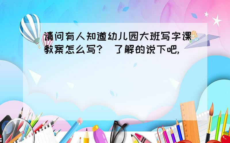 请问有人知道幼儿园大班写字课教案怎么写?　了解的说下吧,