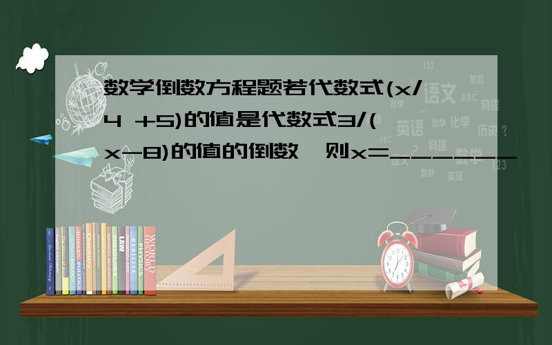 数学倒数方程题若代数式(x/4 +5)的值是代数式3/(x-8)的值的倒数,则x=______