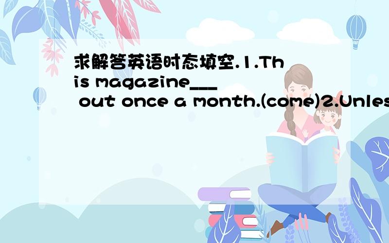 求解答英语时态填空.1.This magazine___ out once a month.(come)2.Unless