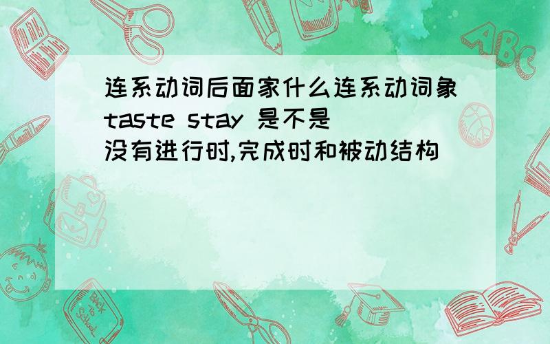 连系动词后面家什么连系动词象taste stay 是不是没有进行时,完成时和被动结构