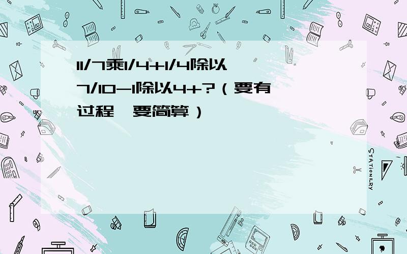 11/7乘1/4+1/4除以7/10-1除以4+?（要有过程,要简算）