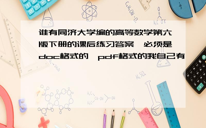 谁有同济大学编的高等数学第六版下册的课后练习答案,必须是doc格式的,pdf格式的我自己有,