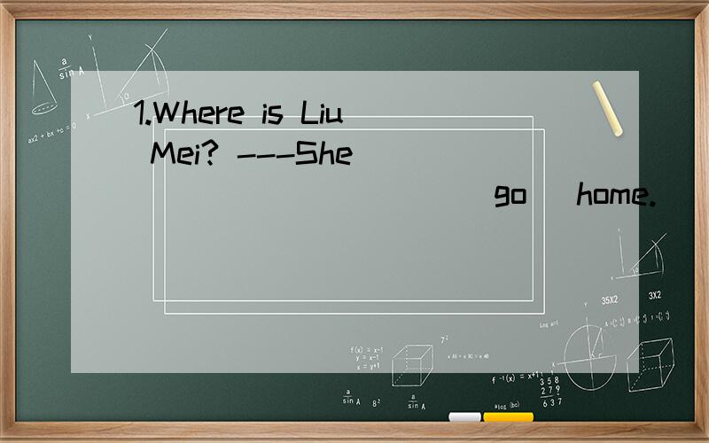 1.Where is Liu Mei? ---She____________(go) home.