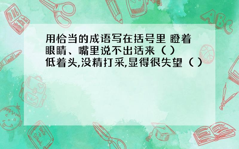 用恰当的成语写在括号里 瞪着眼睛、嘴里说不出话来（ ） 低着头,没精打采,显得很失望（ ）