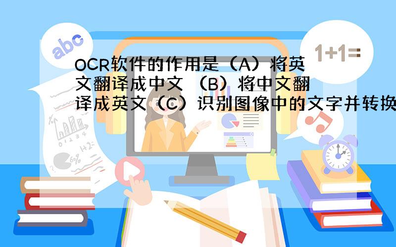 OCR软件的作用是（A）将英文翻译成中文 （B）将中文翻译成英文（C）识别图像中的文字并转换成文本 （D）将语音转换成计