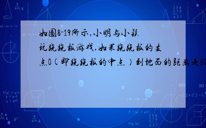 如图8-19所示,小明与小颖玩跷跷板游戏,如果跷跷板的支点O(即跷跷板的中点）到地面的距离是50cm,当小颖从水平位置C