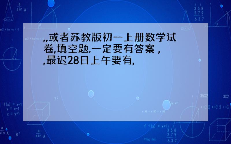 ,,或者苏教版初一上册数学试卷,填空题.一定要有答案 ,,最迟28日上午要有,