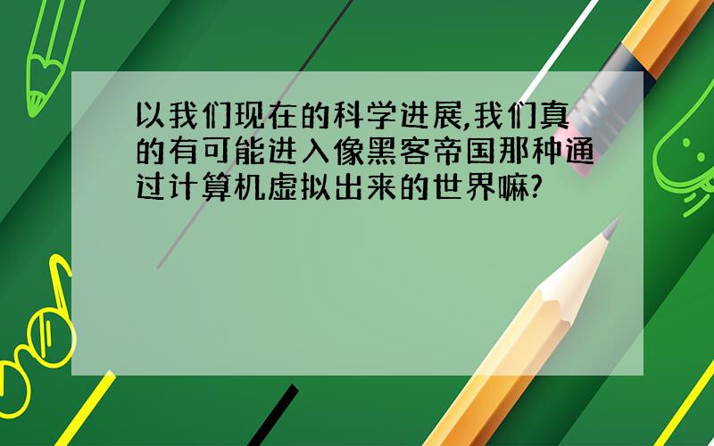 以我们现在的科学进展,我们真的有可能进入像黑客帝国那种通过计算机虚拟出来的世界嘛?