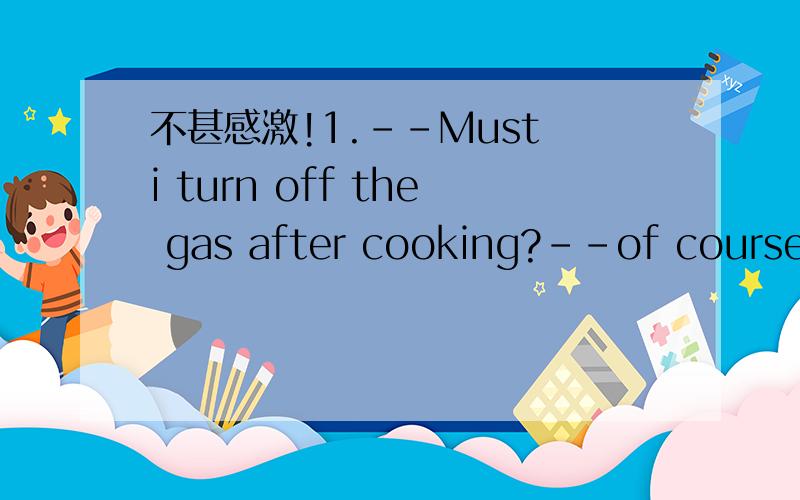 不甚感激!1.--Must i turn off the gas after cooking?--of course.y