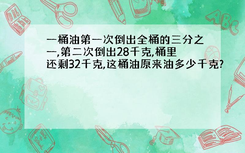 一桶油第一次倒出全桶的三分之一,第二次倒出28千克,桶里还剩32千克,这桶油原来油多少千克?