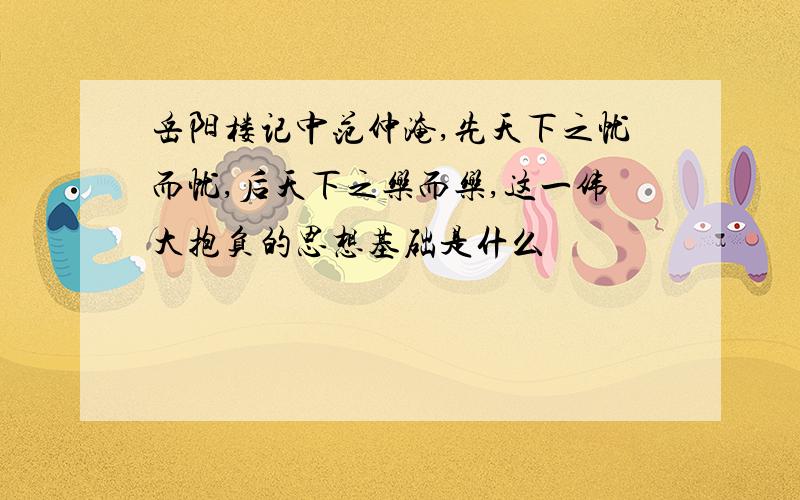 岳阳楼记中范仲淹,先天下之忧而忧,后天下之乐而乐,这一伟大抱负的思想基础是什么