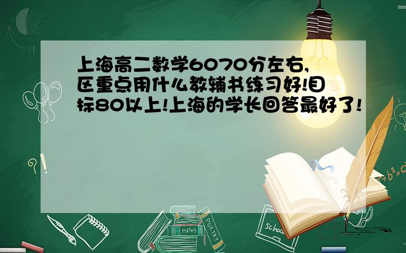 上海高二数学6070分左右,区重点用什么教辅书练习好!目标80以上!上海的学长回答最好了!