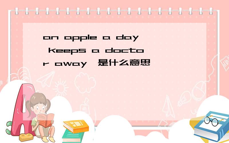 an apple a day keeps a doctor away,是什么意思