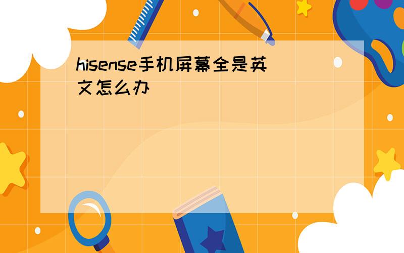 hisense手机屏幕全是英文怎么办