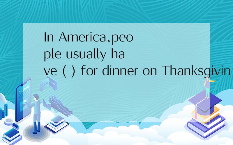 In America,people usually have ( ) for dinner on Thanksgivin