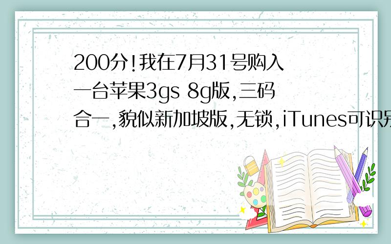 200分!我在7月31号购入一台苹果3gs 8g版,三码合一,貌似新加坡版,无锁,iTunes可识别,但今天在知道里看见