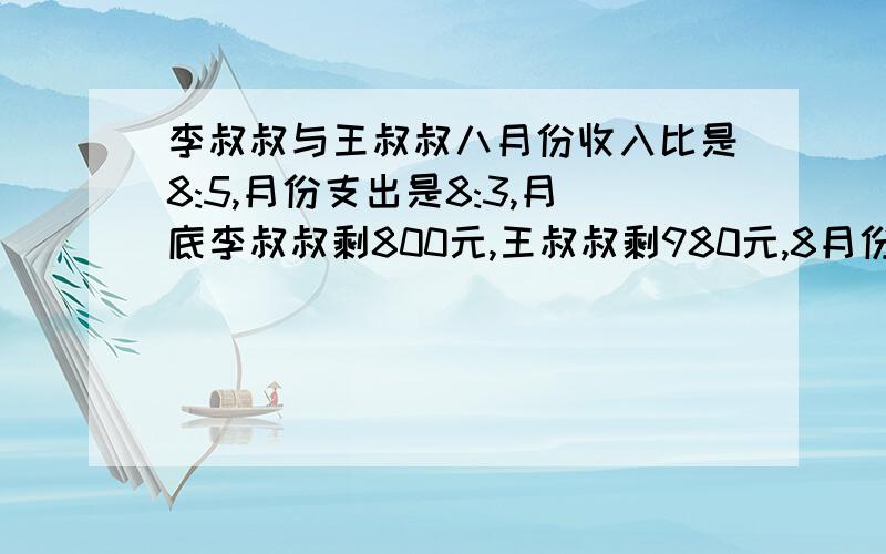 李叔叔与王叔叔八月份收入比是8:5,月份支出是8:3,月底李叔叔剩800元,王叔叔剩980元,8月份两人各收入多少元