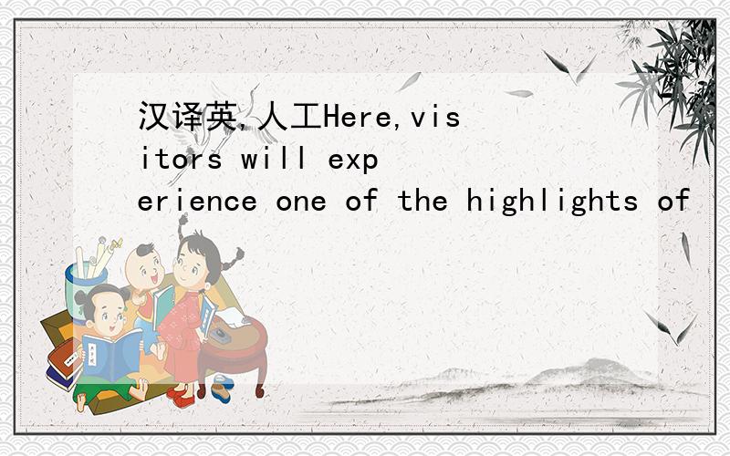 汉译英,人工Here,visitors will experience one of the highlights of