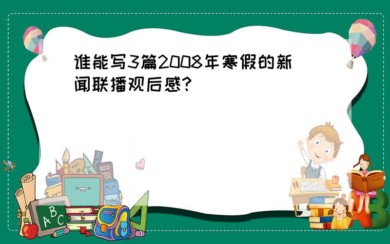 谁能写3篇2008年寒假的新闻联播观后感?