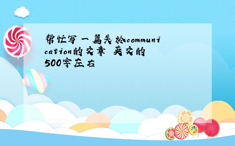 帮忙写一篇关於communication的文章 英文的 500字左右